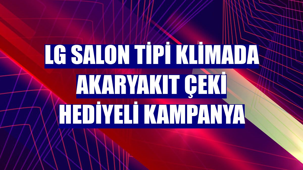 LG salon tipi klimada akaryakıt çeki hediyeli kampanya