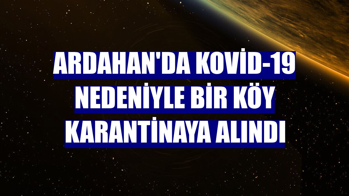 Ardahan'da Kovid-19 nedeniyle bir köy karantinaya alındı