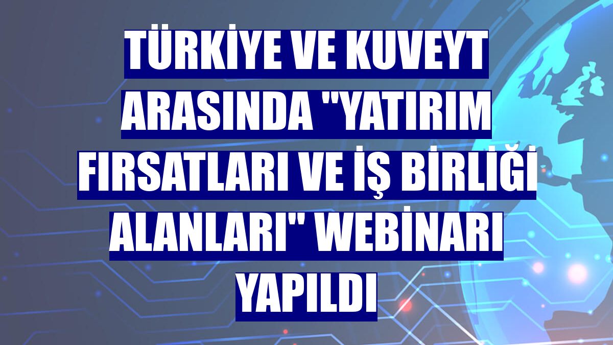 Türkiye ve Kuveyt arasında "Yatırım Fırsatları ve İş Birliği Alanları" webinarı yapıldı