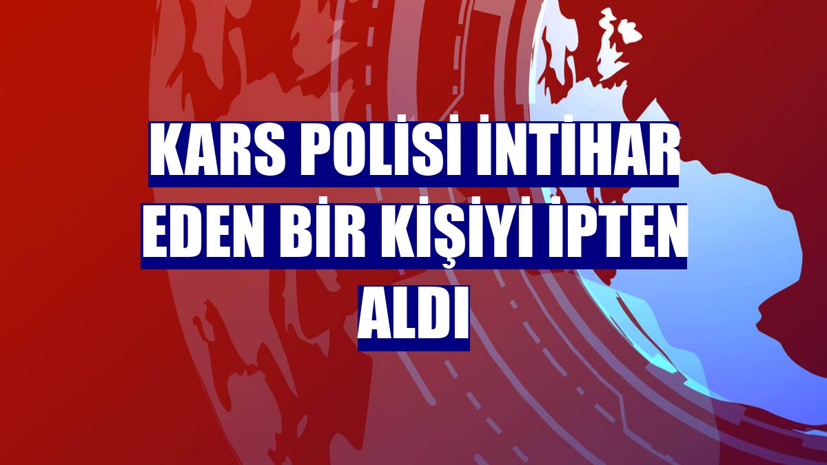 Kars polisi intihar eden bir kişiyi ipten aldı