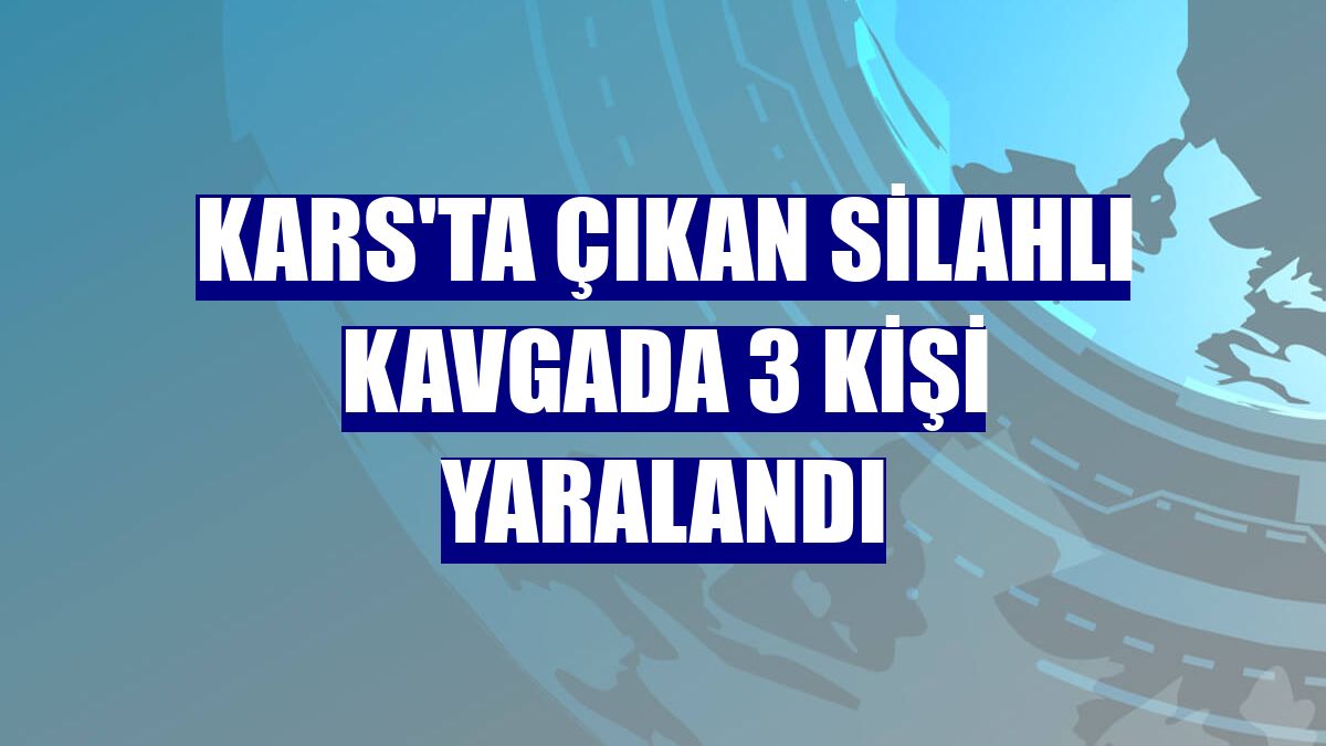 Kars'ta çıkan silahlı kavgada 3 kişi yaralandı
