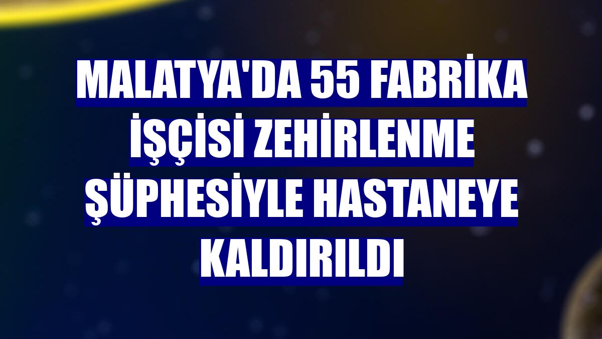 Malatya'da 55 fabrika işçisi zehirlenme şüphesiyle hastaneye kaldırıldı