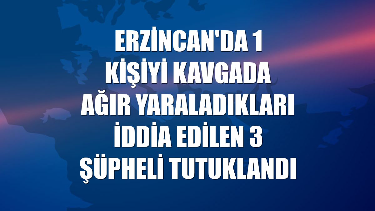 Erzincan'da 1 kişiyi kavgada ağır yaraladıkları iddia edilen 3 şüpheli tutuklandı