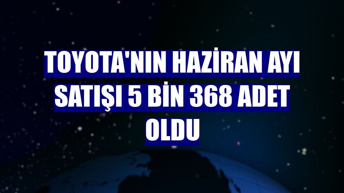 Toyota'nın haziran ayı satışı 5 bin 368 adet oldu