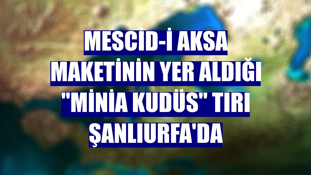 Mescid-i Aksa maketinin yer aldığı "Minia Kudüs" tırı Şanlıurfa'da