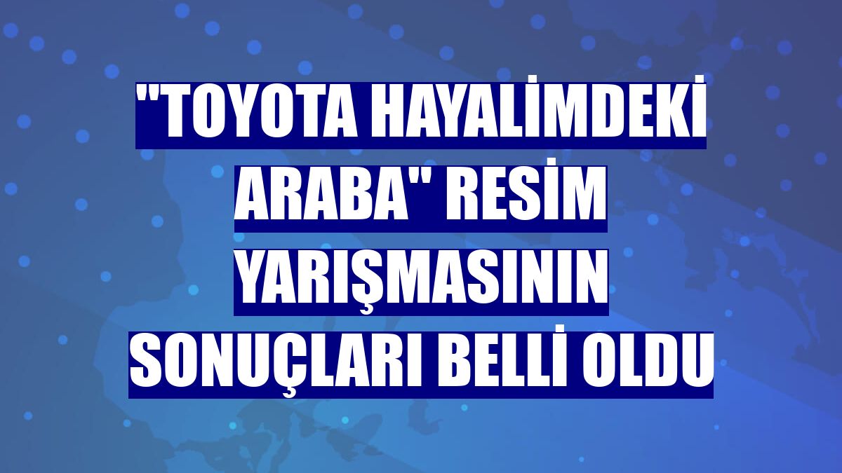 "Toyota Hayalimdeki Araba" resim yarışmasının sonuçları belli oldu