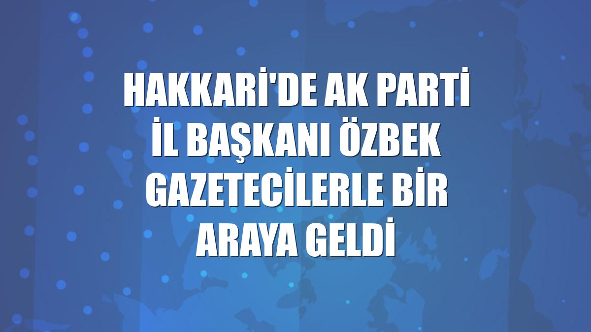Hakkari'de AK Parti İl Başkanı Özbek gazetecilerle bir araya geldi