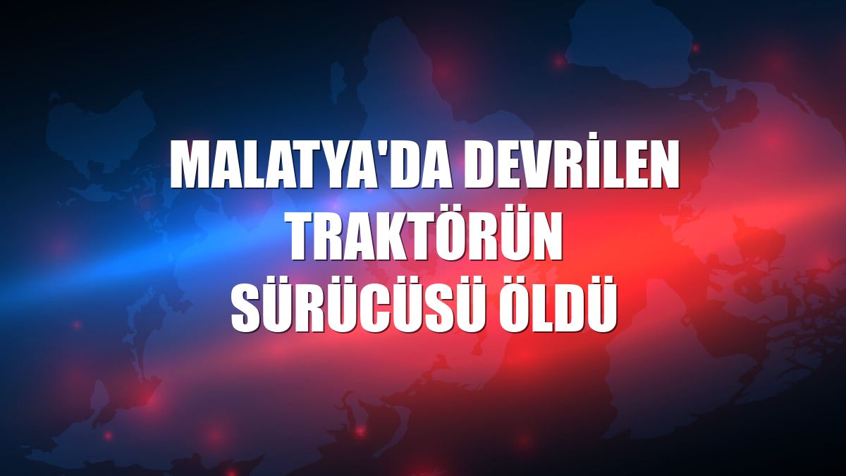 Malatya'da devrilen traktörün sürücüsü öldü