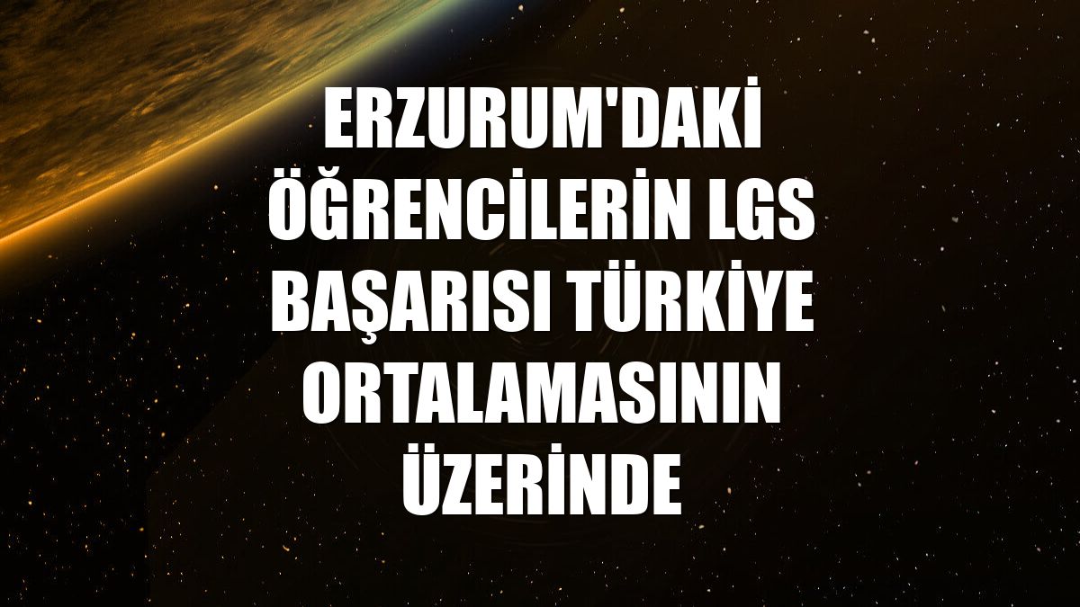 Erzurum'daki öğrencilerin LGS başarısı Türkiye ortalamasının üzerinde