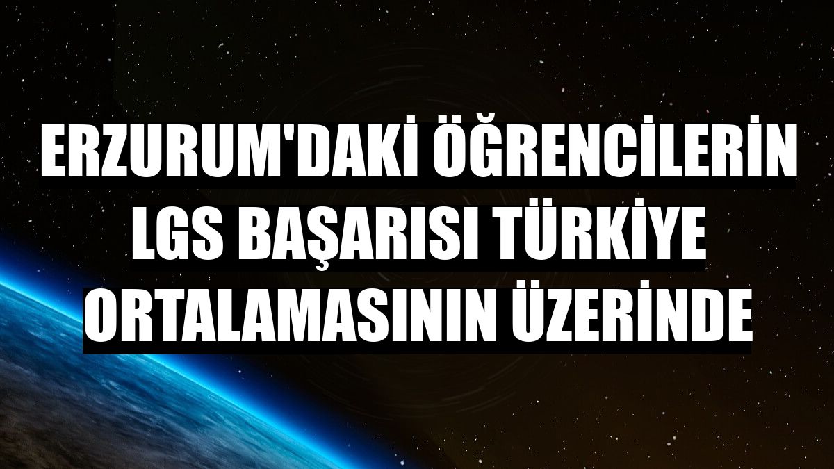 Erzurum'daki öğrencilerin LGS başarısı Türkiye ortalamasının üzerinde