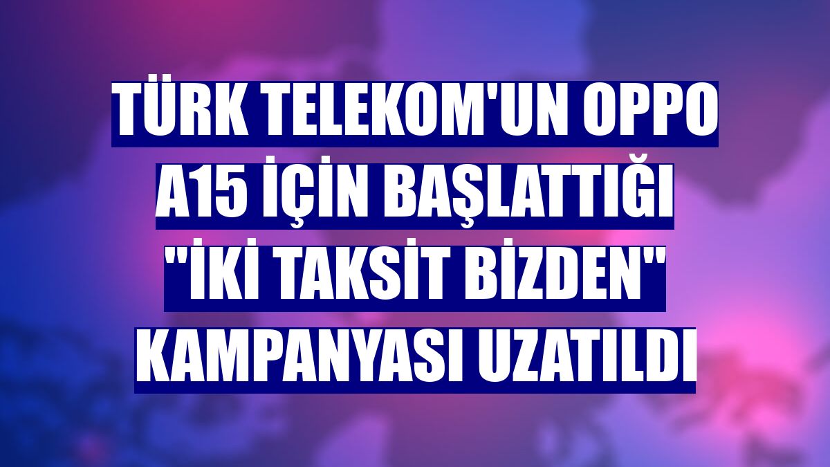 Türk Telekom'un Oppo A15 için başlattığı "İki Taksit Bizden" kampanyası uzatıldı