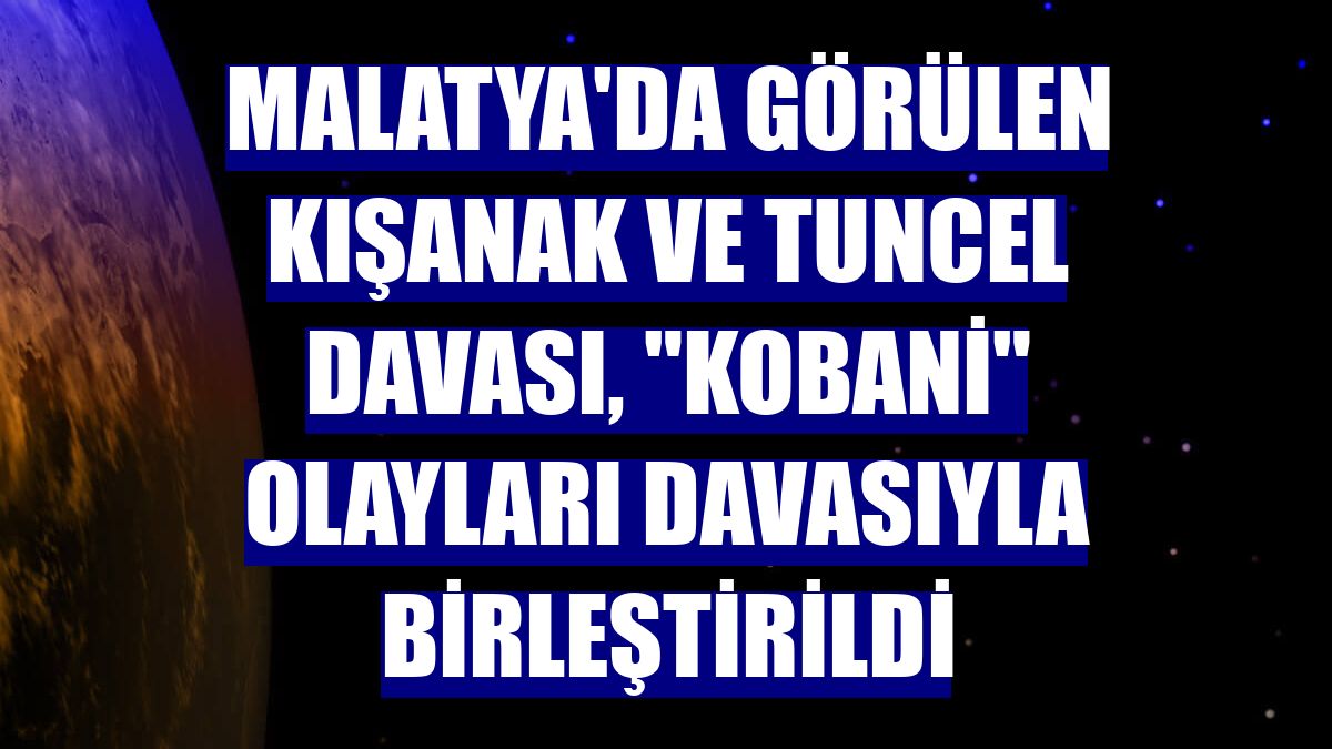 Malatya'da görülen Kışanak ve Tuncel davası, "Kobani" olayları davasıyla birleştirildi