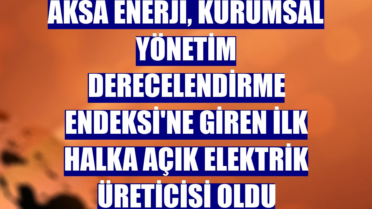 Aksa Enerji, Kurumsal Yönetim Derecelendirme Endeksi'ne giren ilk halka açık elektrik üreticisi oldu