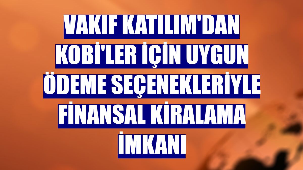 Vakıf Katılım'dan KOBİ'ler için uygun ödeme seçenekleriyle finansal kiralama imkanı