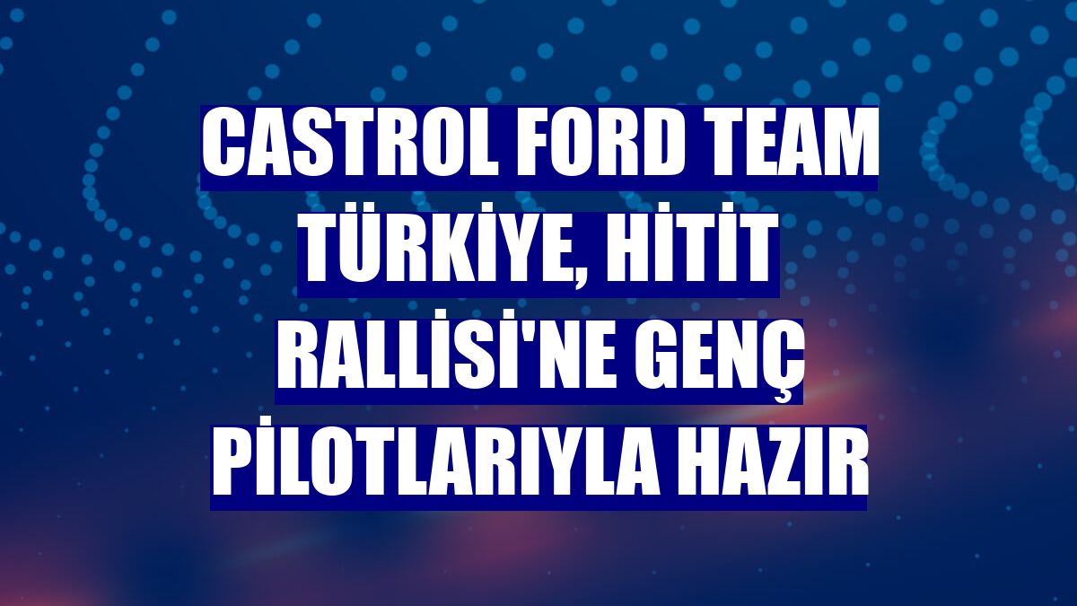 Castrol Ford Team Türkiye, Hitit Rallisi'ne genç pilotlarıyla hazır
