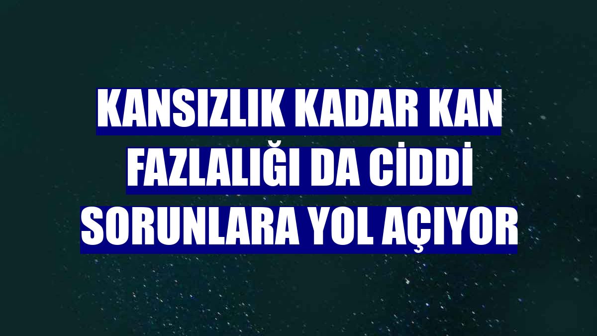 Kansızlık kadar kan fazlalığı da ciddi sorunlara yol açıyor