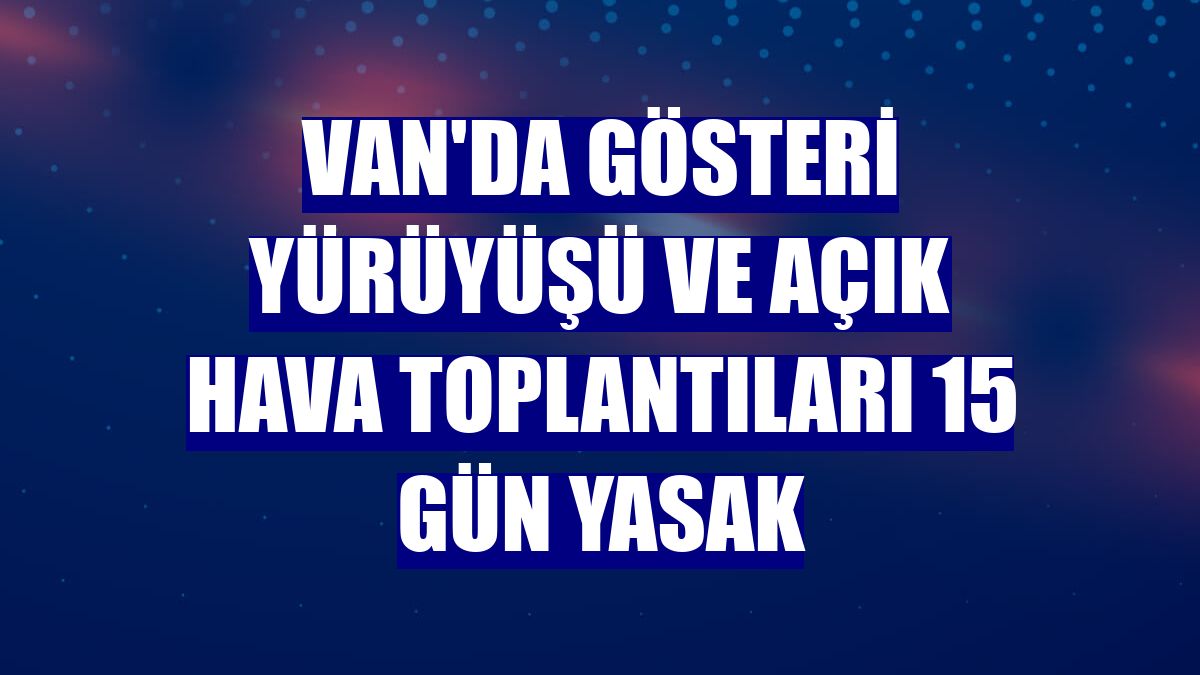 Van'da gösteri yürüyüşü ve açık hava toplantıları 15 gün yasak