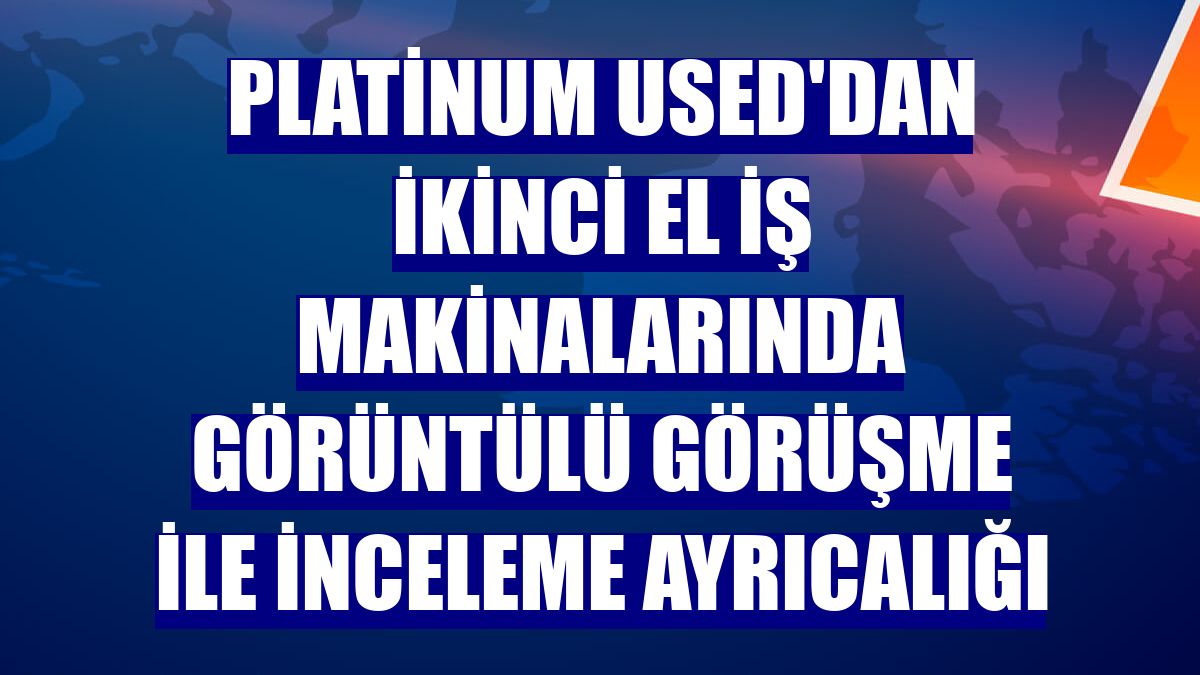 Platinum Used'dan ikinci el iş makinalarında görüntülü görüşme ile inceleme ayrıcalığı