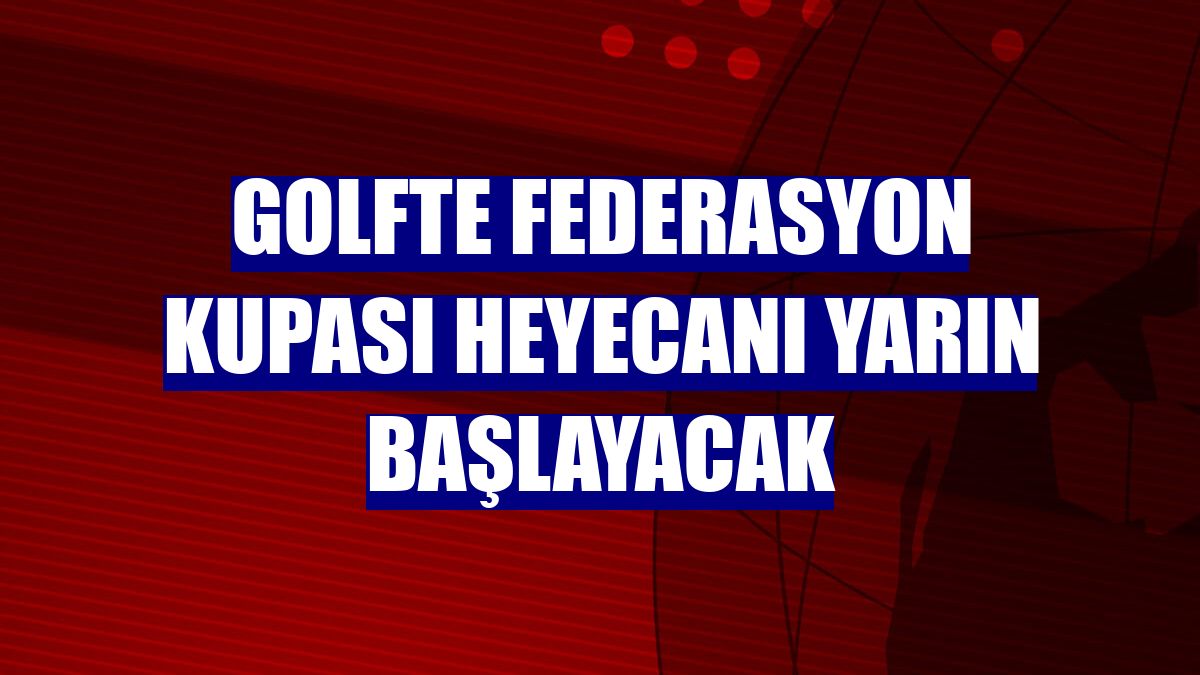 Golfte federasyon kupası heyecanı yarın başlayacak