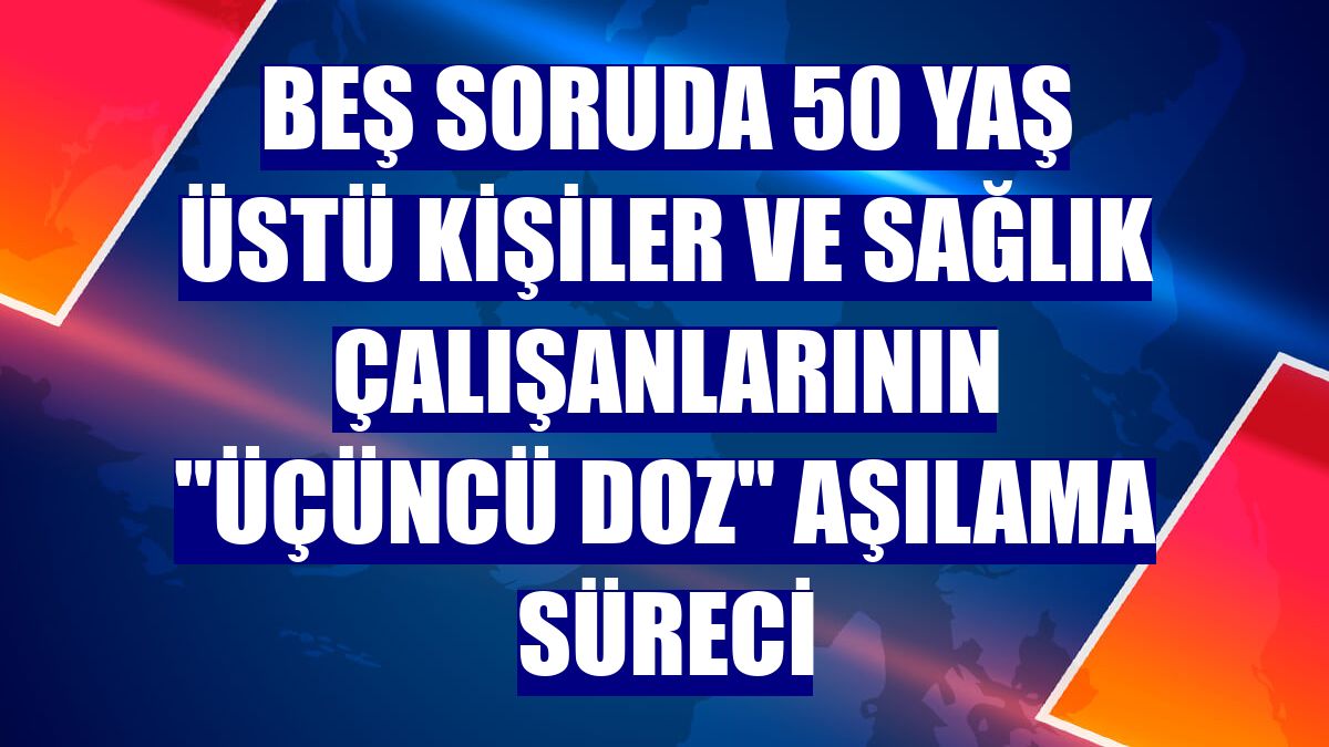 Beş soruda 50 yaş üstü kişiler ve sağlık çalışanlarının "üçüncü doz" aşılama süreci