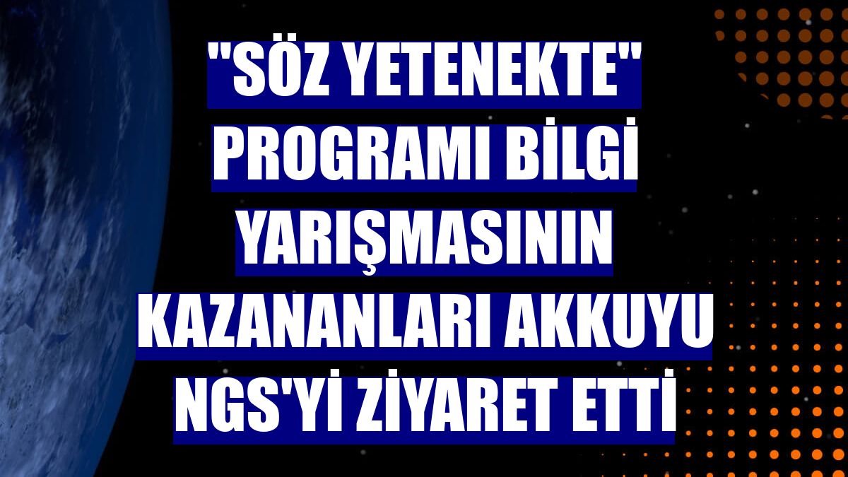 "Söz Yetenekte" programı bilgi yarışmasının kazananları Akkuyu NGS'yi ziyaret etti