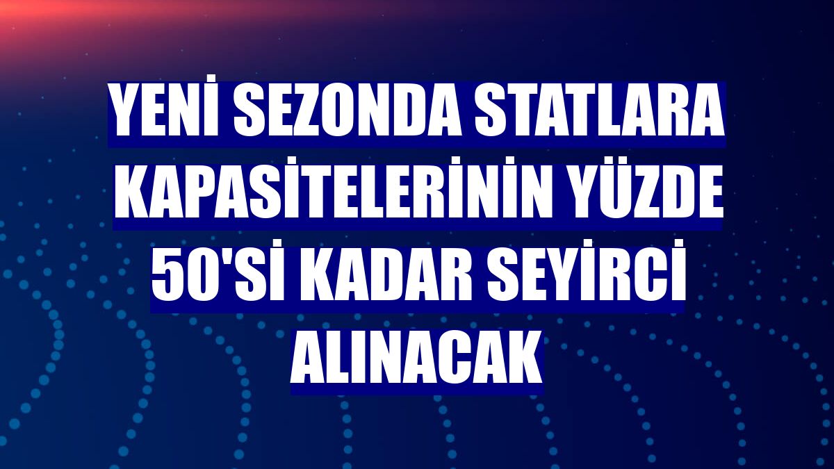 Yeni sezonda statlara kapasitelerinin yüzde 50'si kadar seyirci alınacak