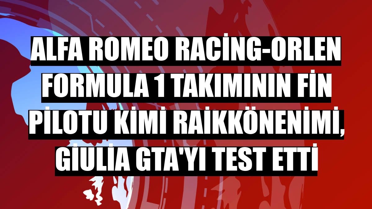 Alfa Romeo Racing-ORLEN Formula 1 takımının Fin pilotu Kimi Raikkönenimi, Giulia GTA'yı test etti