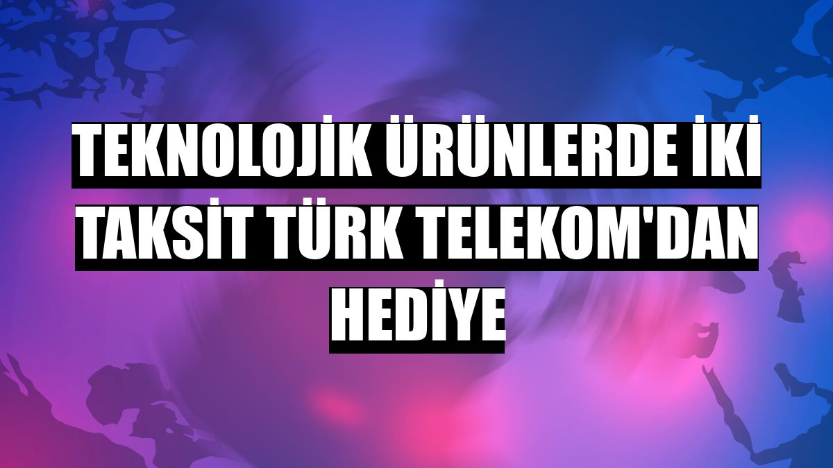 Teknolojik ürünlerde iki taksit Türk Telekom'dan hediye