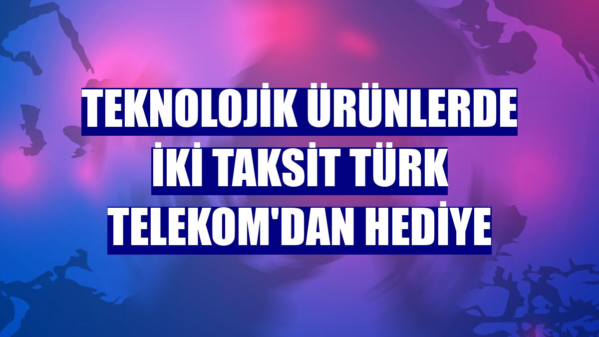 Teknolojik ürünlerde iki taksit Türk Telekom'dan hediye