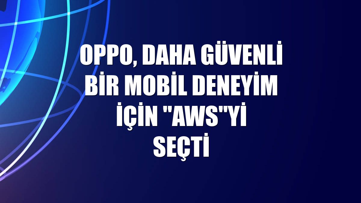 Oppo, daha güvenli bir mobil deneyim için "AWS"yi seçti