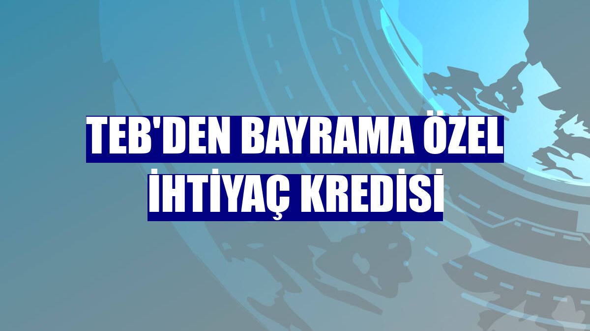 TEB'den bayrama özel ihtiyaç kredisi