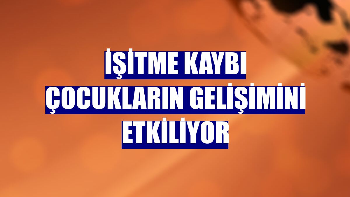 İşitme kaybı çocukların gelişimini etkiliyor