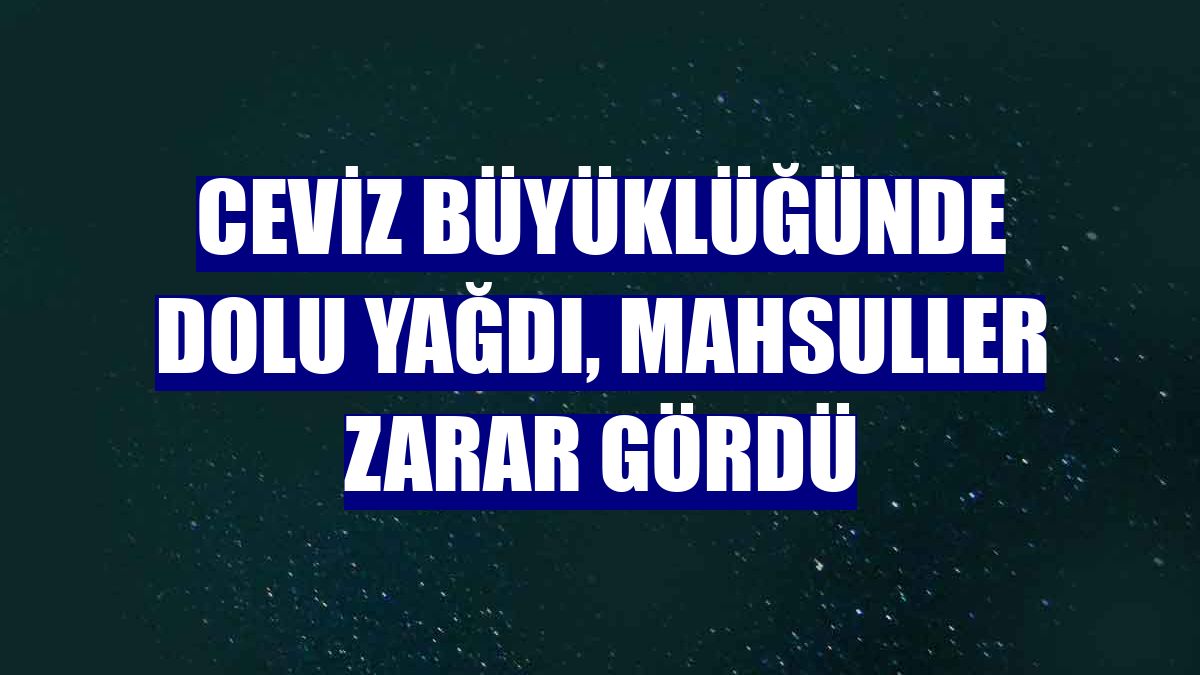 Ceviz büyüklüğünde dolu yağdı, mahsuller zarar gördü