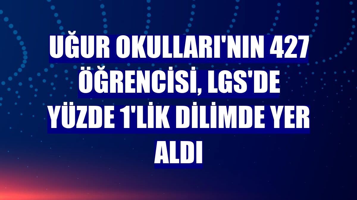 Uğur Okulları'nın 427 öğrencisi, LGS'de yüzde 1'lik dilimde yer aldı