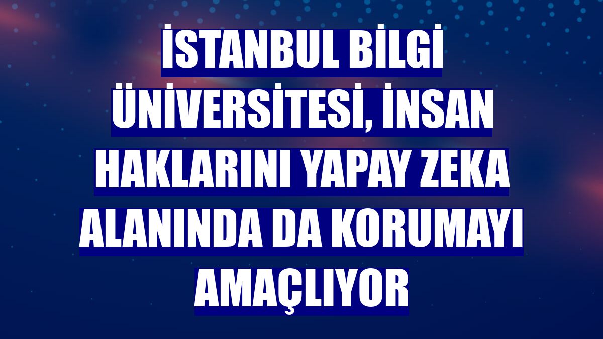 İstanbul Bilgi Üniversitesi, insan haklarını yapay zeka alanında da korumayı amaçlıyor
