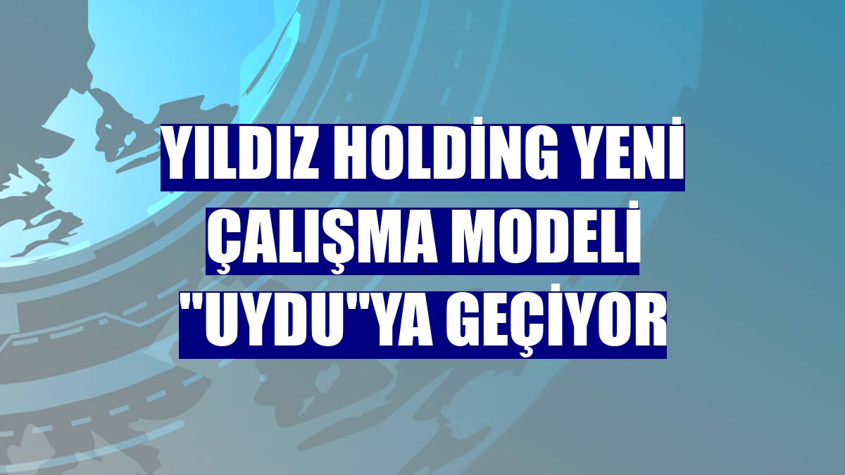 Yıldız Holding yeni çalışma modeli "UYDU"ya geçiyor