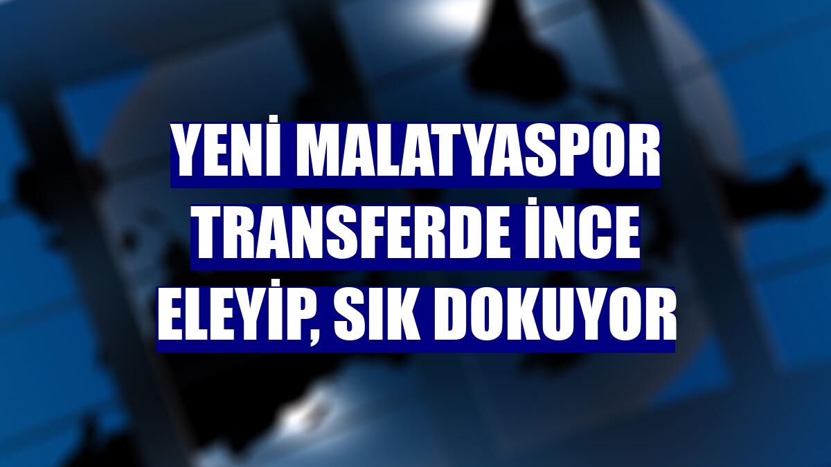 Yeni Malatyaspor transferde ince eleyip, sık dokuyor