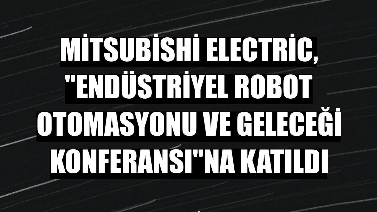 Mitsubishi Electric, 'Endüstriyel Robot Otomasyonu ve Geleceği Konferansı'na katıldı
