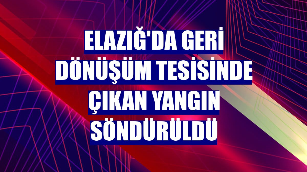 Elazığ'da geri dönüşüm tesisinde çıkan yangın söndürüldü