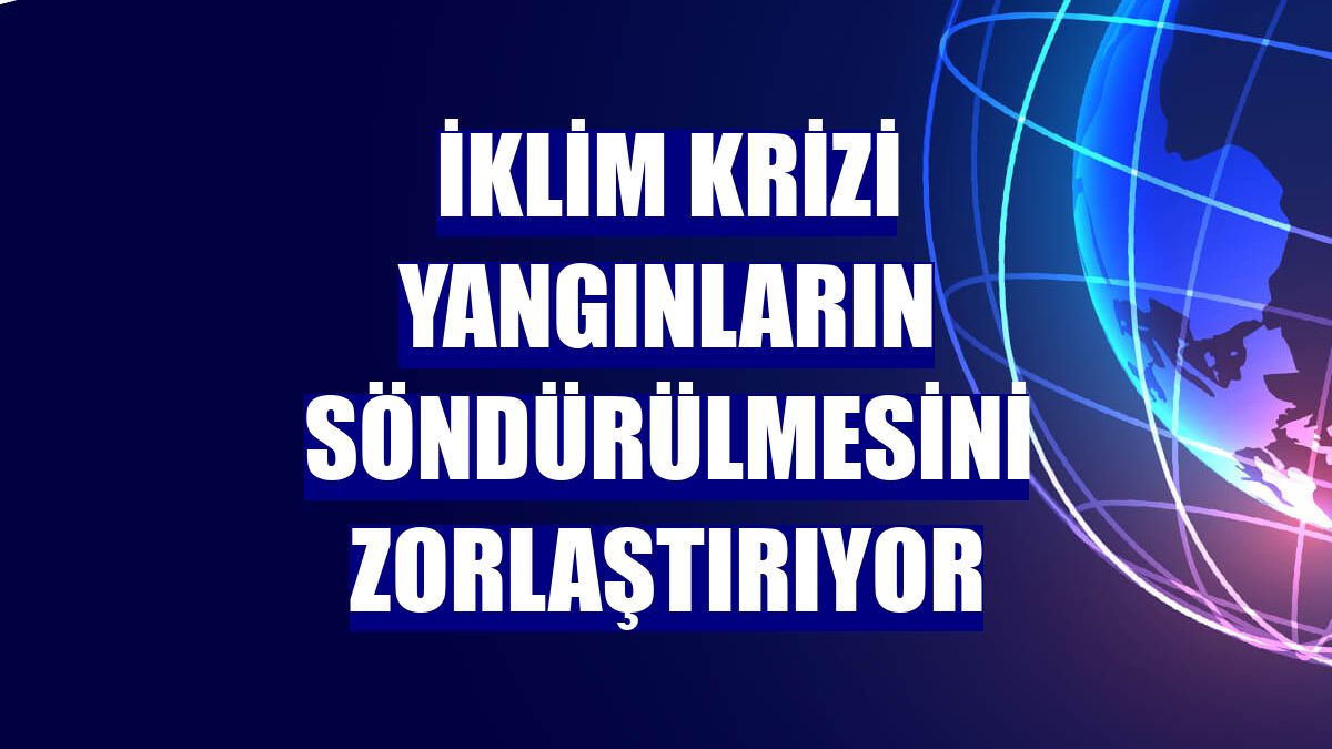 İklim krizi yangınların söndürülmesini zorlaştırıyor