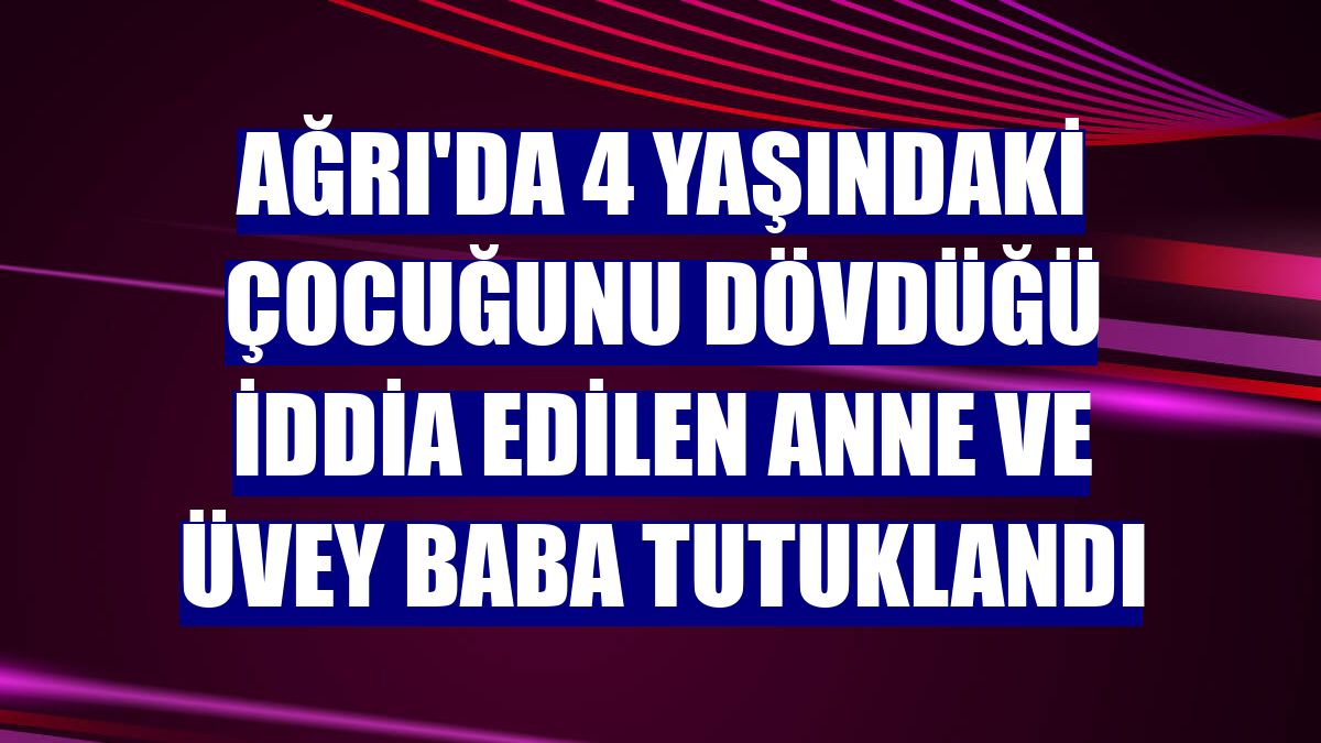 Ağrı'da 4 yaşındaki çocuğunu dövdüğü iddia edilen anne ve üvey baba tutuklandı