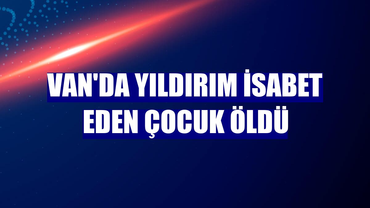 Van'da yıldırım isabet eden çocuk öldü