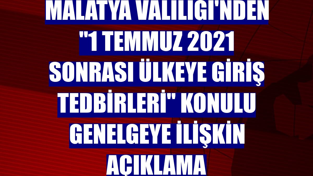 Malatya Valiliği'nden "1 Temmuz 2021 sonrası Ülkeye Giriş Tedbirleri" konulu genelgeye ilişkin açıklama