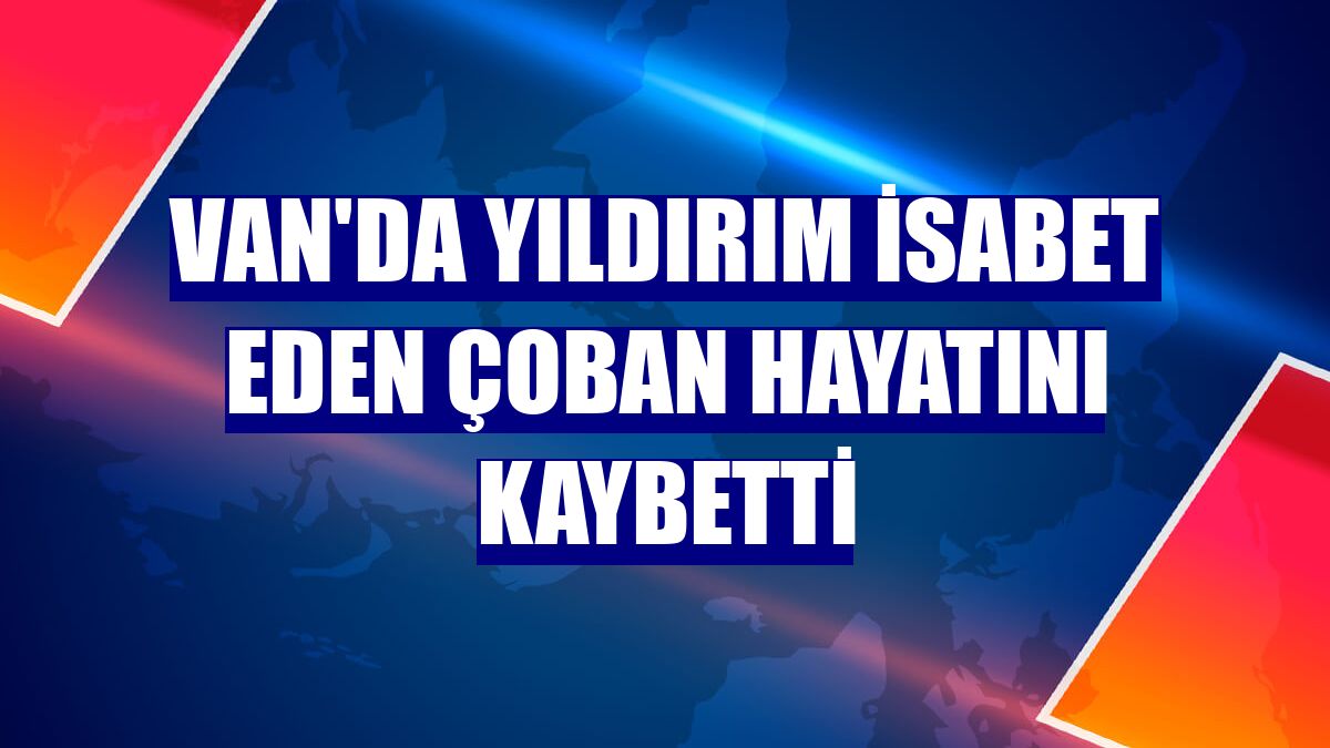 Van'da yıldırım isabet eden çoban hayatını kaybetti