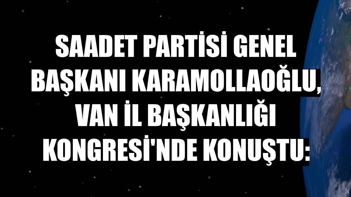 Saadet Partisi Genel Başkanı Karamollaoğlu, Van İl Başkanlığı Kongresi'nde konuştu: