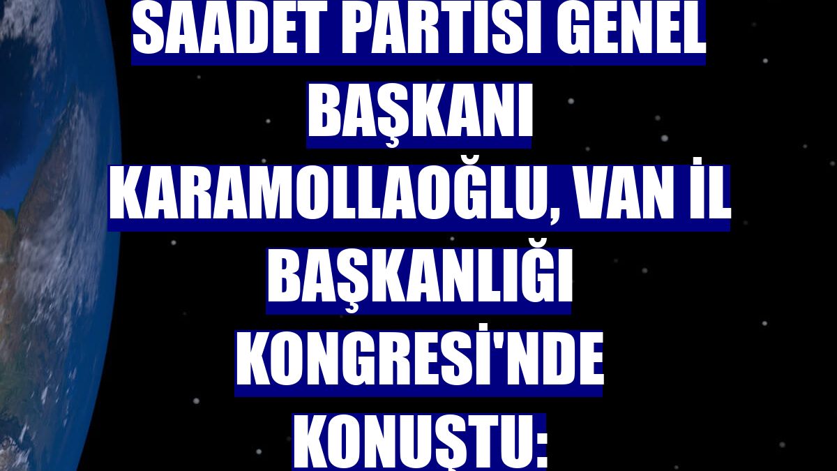 Saadet Partisi Genel Başkanı Karamollaoğlu, Van İl Başkanlığı Kongresi'nde konuştu: