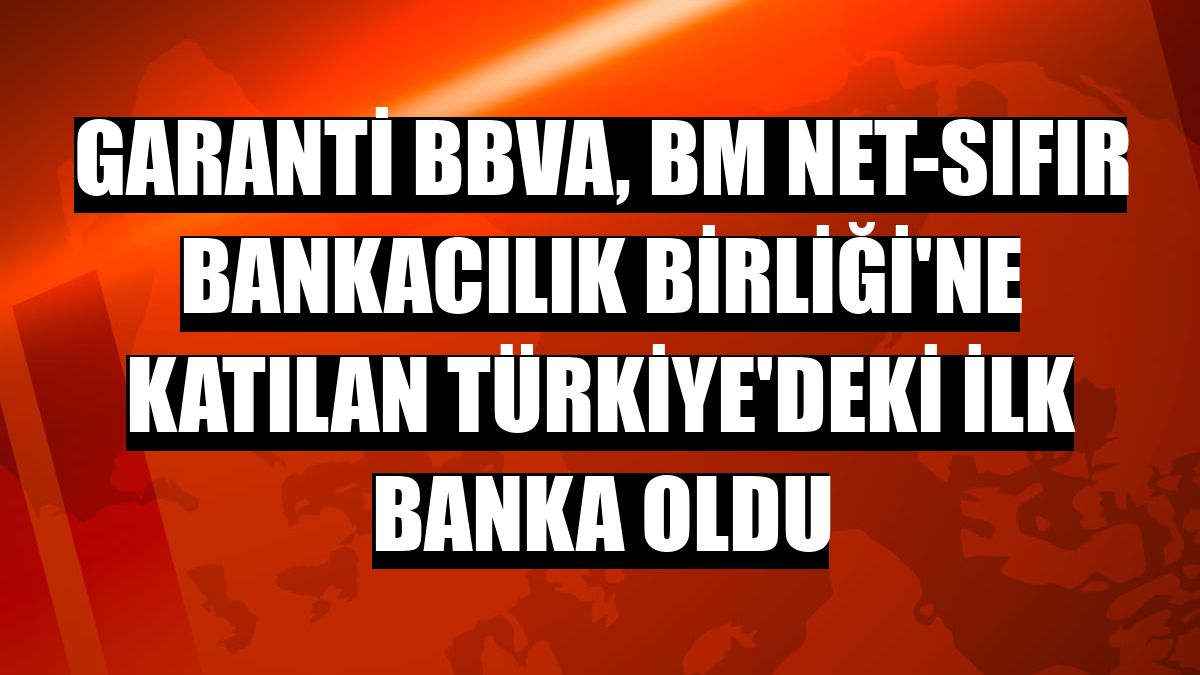 Garanti BBVA, BM Net-Sıfır Bankacılık Birliği'ne katılan Türkiye'deki ilk banka oldu