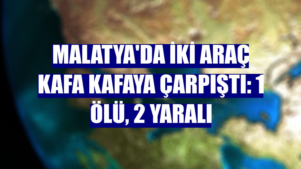 Malatya'da iki araç kafa kafaya çarpıştı: 1 ölü, 2 yaralı