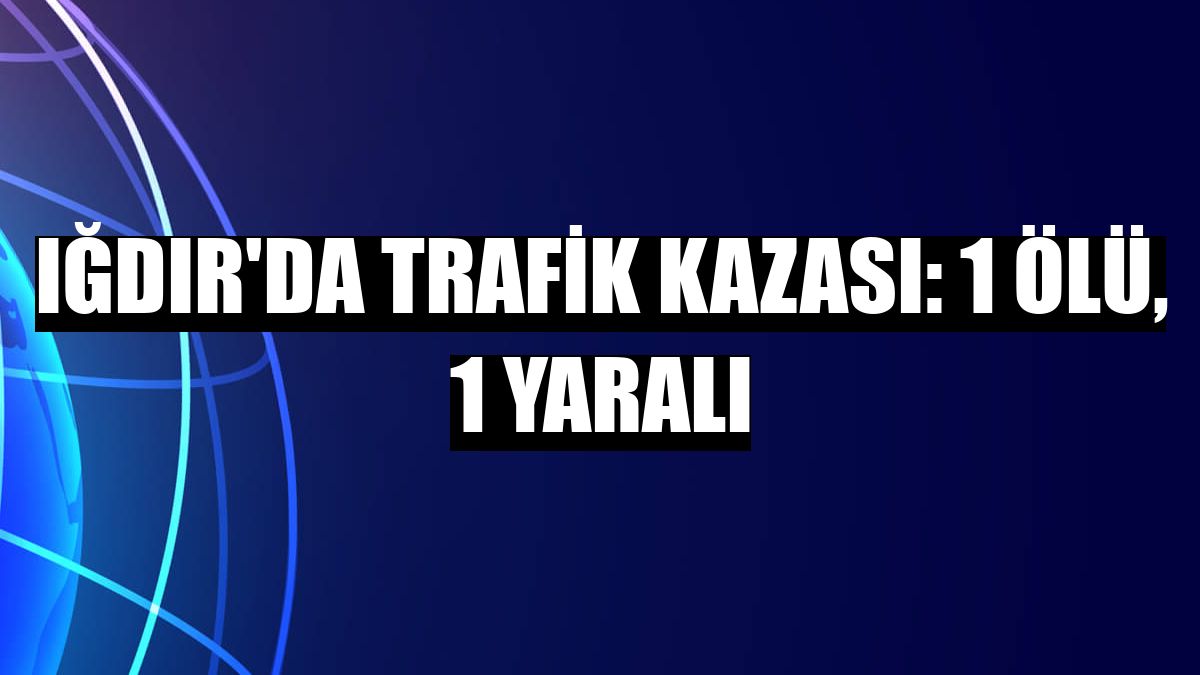 Iğdır'da trafik kazası: 1 ölü, 1 yaralı