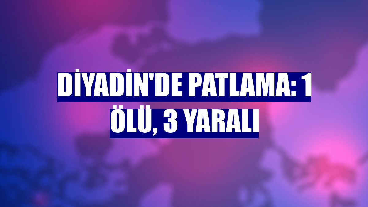 Diyadin'de patlama: 1 ölü, 3 yaralı